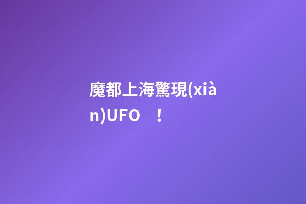 魔都上海驚現(xiàn)UFO！